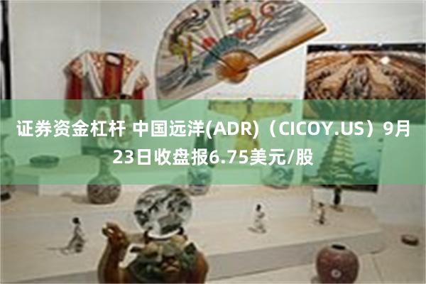 证券资金杠杆 中国远洋(ADR)（CICOY.US）9月23日收盘报6.75美元/股