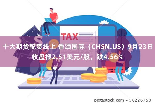 十大期货配资线上 香颂国际（CHSN.US）9月23日收盘报2.51美元/股，跌4.56%