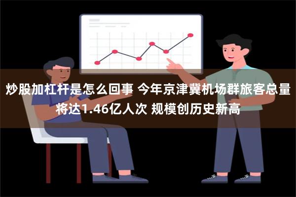 炒股加杠杆是怎么回事 今年京津冀机场群旅客总量将达1.46亿人次 规模创历史新高