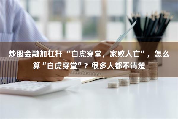 炒股金融加杠杆 “白虎穿堂，家败人亡”，怎么算“白虎穿堂”？很多人都不清楚