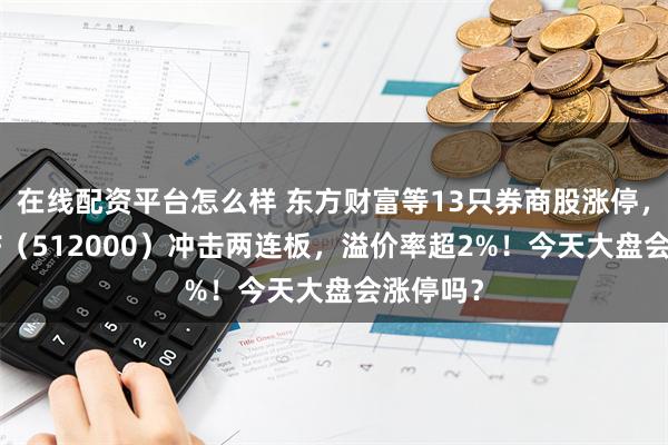 在线配资平台怎么样 东方财富等13只券商股涨停，券商ETF（512000）冲击两连板，溢价率超2%！今天大盘会涨停吗？