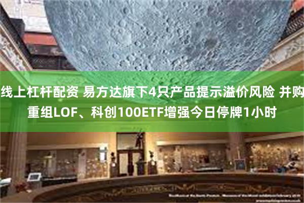 线上杠杆配资 易方达旗下4只产品提示溢价风险 并购重组LOF、科创100ETF增强今日停牌1小时