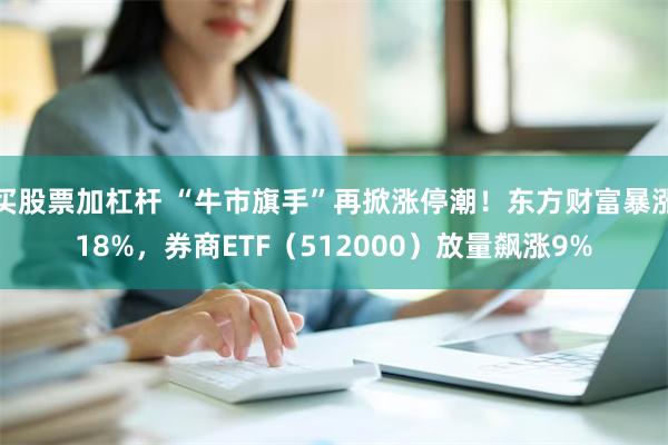 买股票加杠杆 “牛市旗手”再掀涨停潮！东方财富暴涨18%，券商ETF（512000）放量飙涨9%