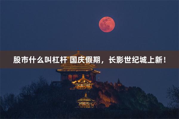 股市什么叫杠杆 国庆假期，长影世纪城上新！