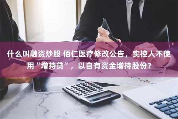 什么叫融资炒股 佰仁医疗修改公告，实控人不使用“增持贷”，以自有资金增持股份？