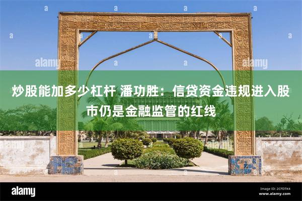 炒股能加多少杠杆 潘功胜：信贷资金违规进入股市仍是金融监管的红线