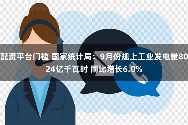 配资平台门槛 国家统计局：9月份规上工业发电量8024亿千瓦时 同比增长6.0%