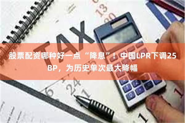 股票配资哪种好一点 “降息”！中国LPR下调25BP，为