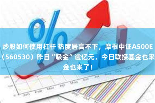 炒股如何使用杠杆 热度居高不下，摩根中证A500ETF（