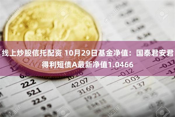 线上炒股信托配资 10月29日基金净值：国泰君安君得利短债A最新净值1.0466