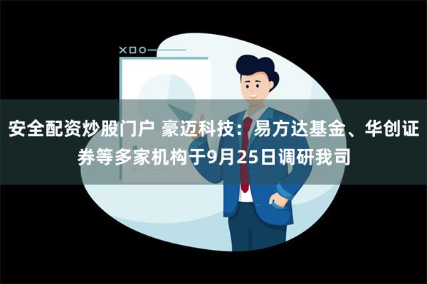 安全配资炒股门户 豪迈科技：易方达基金、华创证券等多家机构于9月25日调研我司