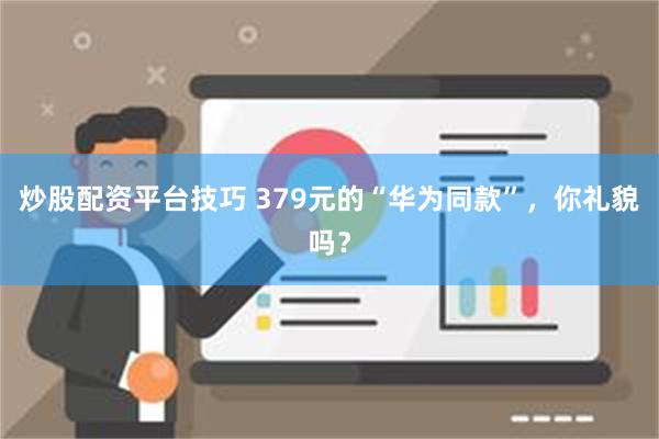 炒股配资平台技巧 379元的“华为同款”，你礼貌吗？