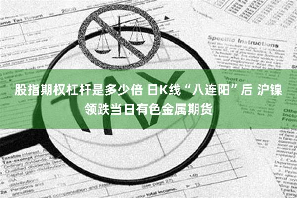 股指期权杠杆是多少倍 日K线“八连阳”后 沪镍领跌当日有色金属期货