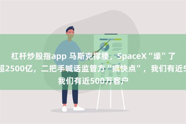 杠杆炒股指app 马斯克撑腰，SpaceX“壕”了：估值或超2500亿，二把手喊话监管方“搞快点”，我们有近500万客户