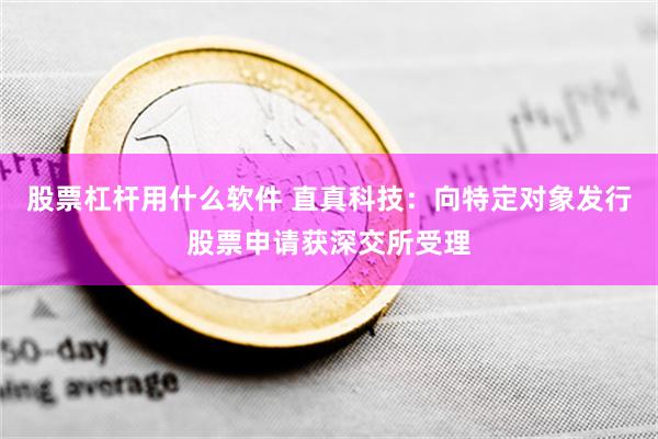 股票杠杆用什么软件 直真科技：向特定对象发行股票申请获深交所受理