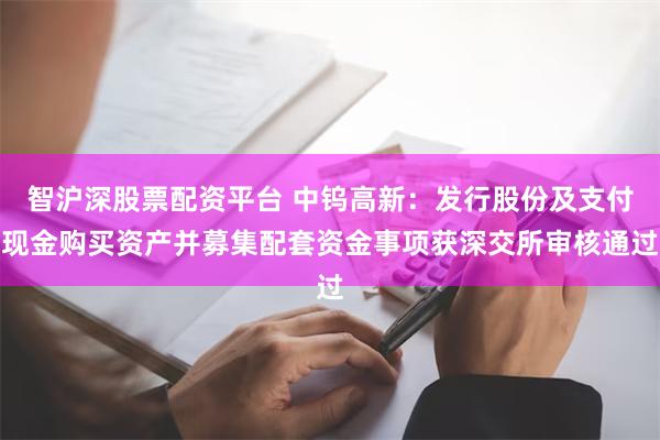 智沪深股票配资平台 中钨高新：发行股份及支付现金购买资产并募集配套资金事项获深交所审核通过