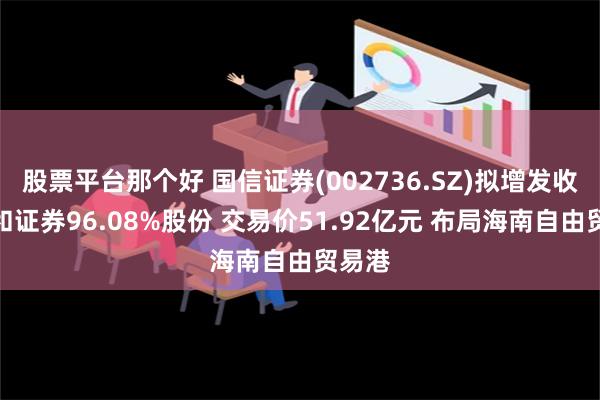 股票平台那个好 国信证券(002736.SZ)拟增发收购万和证券96.08%股份 交易价51.92亿元 布局海南自由贸易港