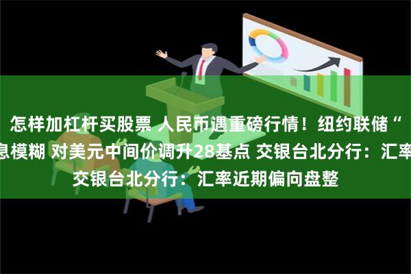 怎样加杠杆买股票 人民币遇重磅行情！纽约联储“鹰鸽”难分信息模糊 对美元中间价调升28基点 交银台北分行：汇率近期偏向盘整