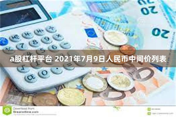 a股杠杆平台 2021年7月9日人民币中间价列表