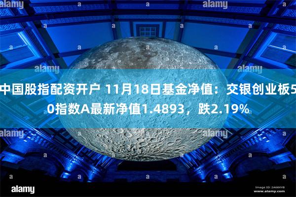 中国股指配资开户 11月18日基金净值：交银创业板50指数A最新净值1.4893，跌2.19%