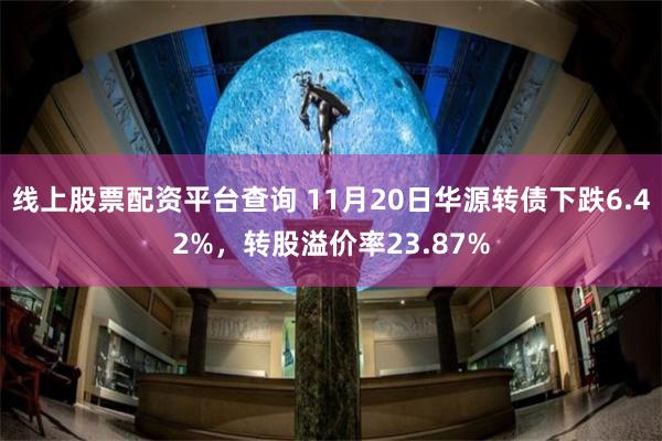 线上股票配资平台查询 11月20日华源转债下跌6.42%，转