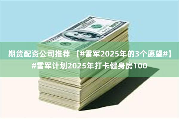 期货配资公司推荐 【#雷军2025年的3个愿望#】#雷军计划2025年打卡健身房100