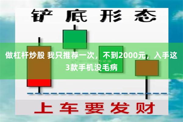 做杠杆炒股 我只推荐一次，不到2000元，入手这3款手机没毛病