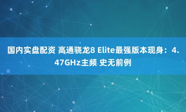 国内实盘配资 高通骁龙8 Elite最强版本现身：4.47GHz主频 史无前例