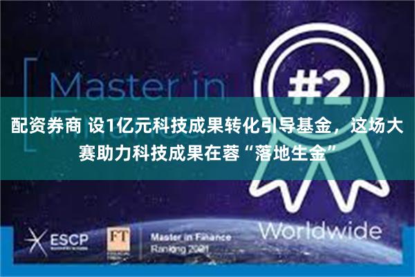 配资券商 设1亿元科技成果转化引导基金，这场大赛助力科技成果在蓉“落地生金”