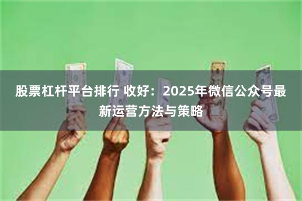 股票杠杆平台排行 收好：2025年微信公众号最新运营方法与策略