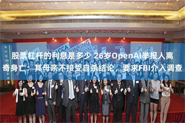 股票杠杆的利息是多少 26岁OpenAI举报人离奇身亡：其母亲不接受自杀结论，要求FBI介入调查