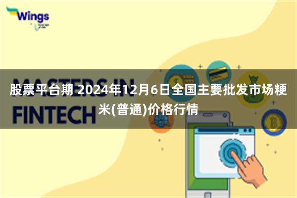 股票平台期 2024年12月6日全国主要批发市场粳米(普通)价格行情