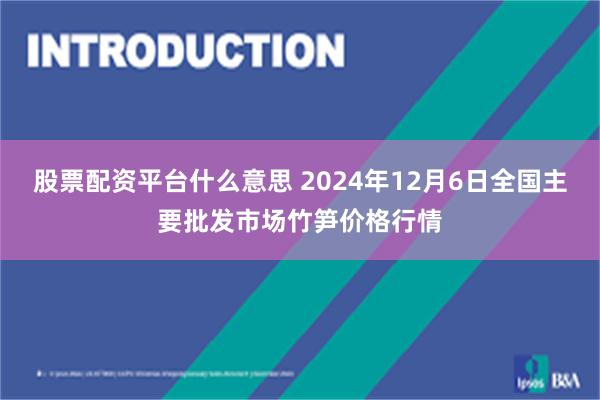 股票配资平台什么意思 2024年12月6日全国主要批发市场竹笋价格行情