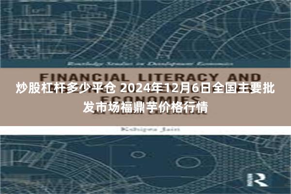 炒股杠杆多少平仓 2024年12月6日全国主要批发市场福鼎芋价格行情