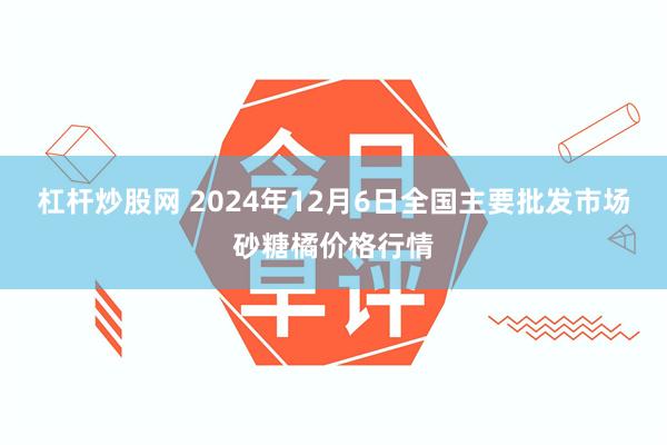 杠杆炒股网 2024年12月6日全国主要批发市场砂糖橘价格行情