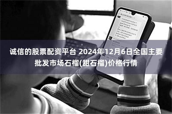 诚信的股票配资平台 2024年12月6日全国主要批发市场石榴(甜石榴)价格行情