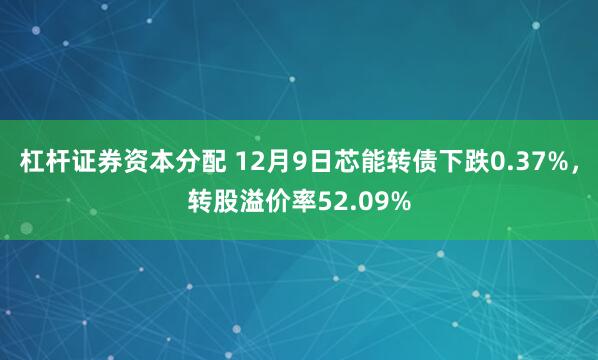 杠杆证券资本分配 12月9日芯能转债下跌0.37%，转股溢价率52.09%