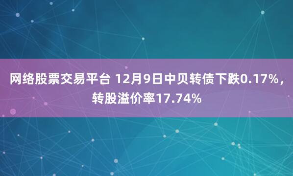 网络股票交易平台 12月9日中贝转债下跌0.17%，转股溢价率17.74%