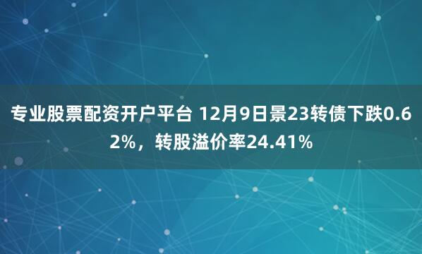 专业股票配资开户平台 12月9日景23转债下跌0.62%，转股溢价率24.41%