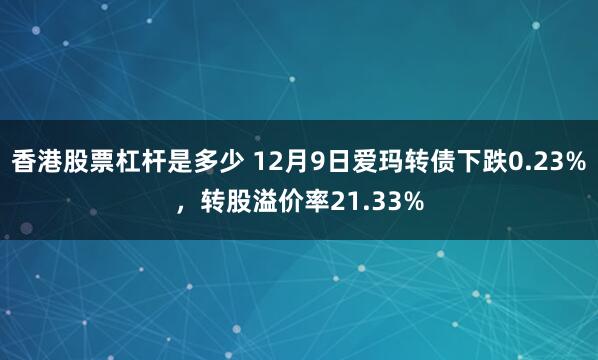 香港股票杠杆是多少 12月9日爱玛转债下跌0.23%，转股溢价率21.33%