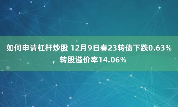 如何申请杠杆炒股 12月9日春23转债下跌0.63%，转股溢价率14.06%