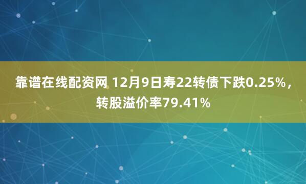 靠谱在线配资网 12月9日寿22转债下跌0.25%，转股溢价率79.41%