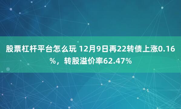 股票杠杆平台怎么玩 12月9日再22转债上涨0.16%，转股溢价率62.47%