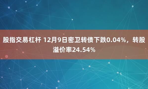 股指交易杠杆 12月9日密卫转债下跌0.04%，转股溢价率24.54%