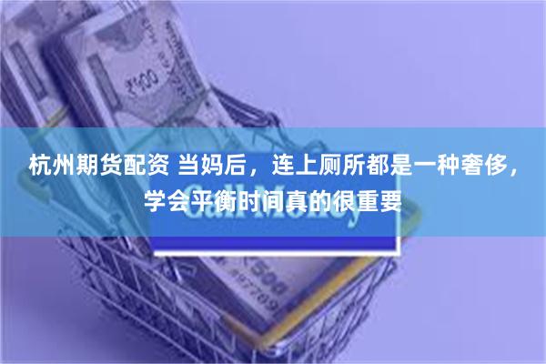 杭州期货配资 当妈后，连上厕所都是一种奢侈，学会平衡时间真的很重要