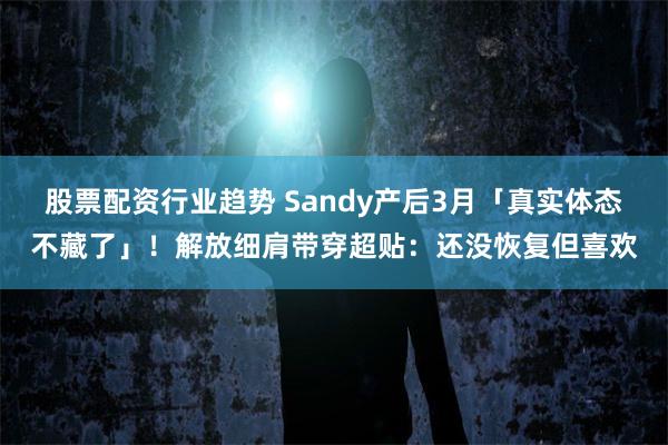 股票配资行业趋势 Sandy产后3月「真实体态不藏了」！解放细肩带穿超贴：还没恢复但喜欢