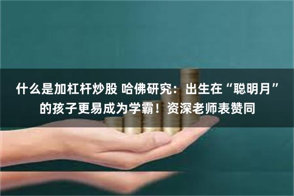 什么是加杠杆炒股 哈佛研究：出生在“聪明月”的孩子更易成为学霸！资深老师表赞同