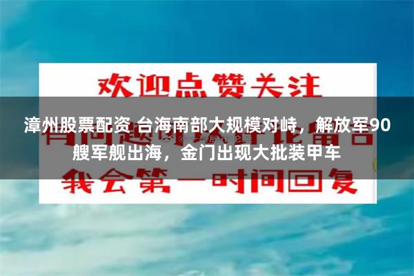 漳州股票配资 台海南部大规模对峙，解放军90艘军舰出海，金门出现大批装甲车