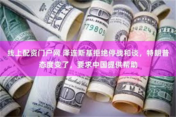 线上配资门户网 泽连斯基拒绝停战和谈，特朗普态度变了，要求中国提供帮助