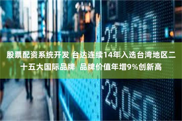 股票配资系统开发 台达连续14年入选台湾地区二十五大国际品牌  品牌价值年增9%创新高